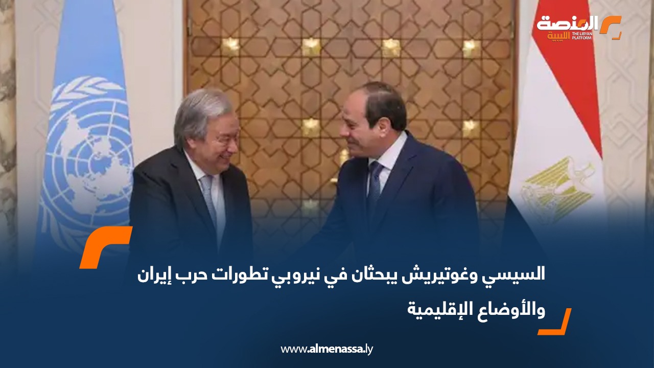 السيسي وغوتيريش يبحثان في نيروبي تطورات حرب إيران والأوضاع الإقليمية