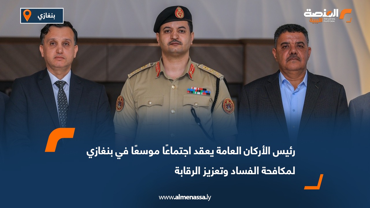 رئيس الأركان العامة يعقد اجتماعًا موسعًا في بنغازي لمكافحة الفساد وتعزيز الرقابة