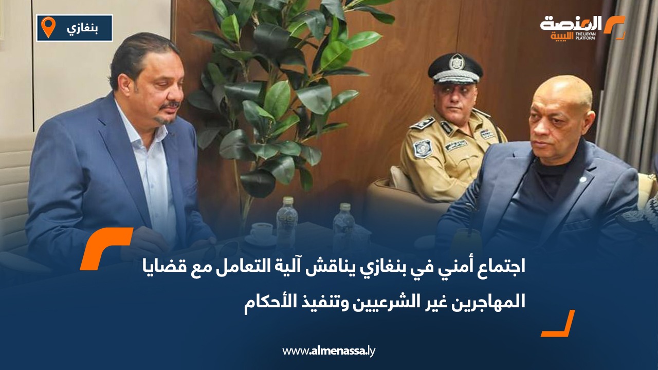 اجتماع أمني في بنغازي يناقش آلية التعامل مع قضايا المهاجرين غير الشرعيين وتنفيذ الأحكام