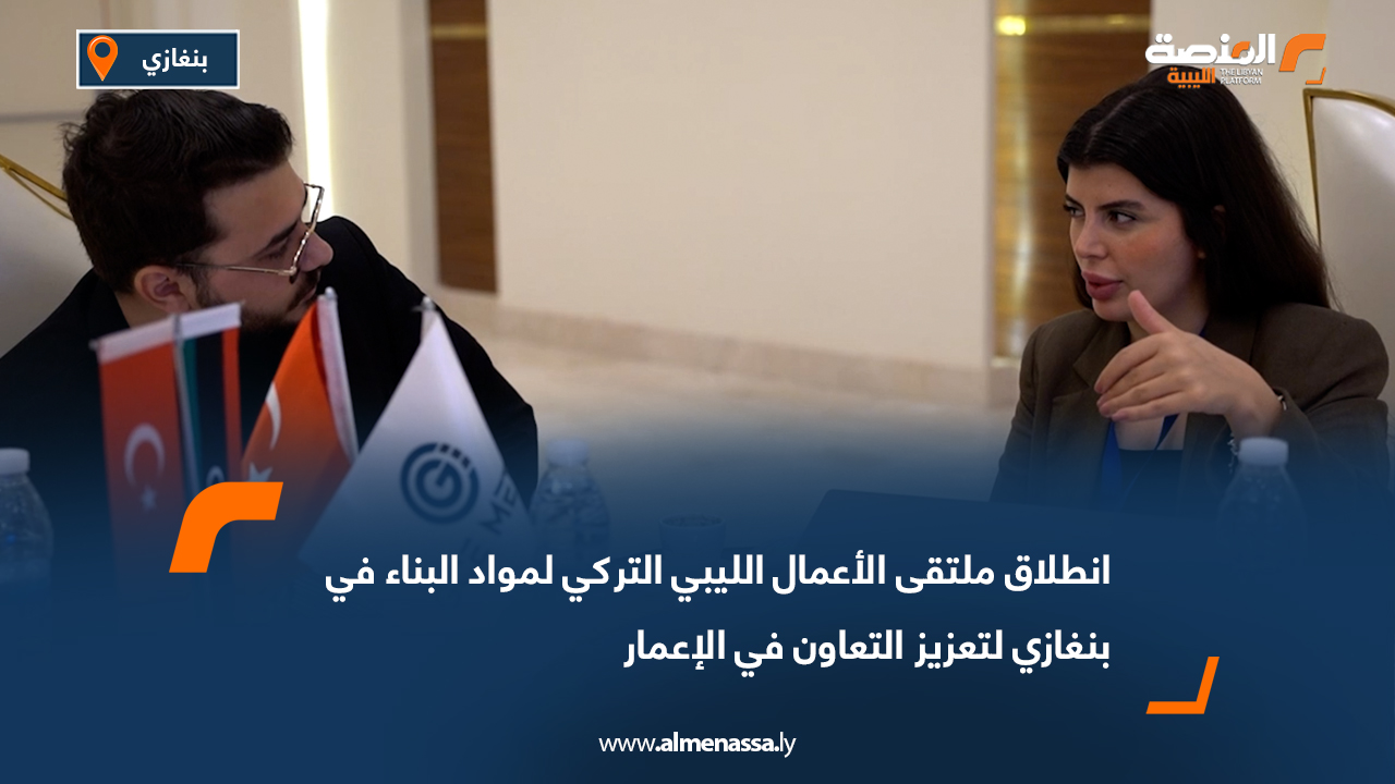 انطلاق ملتقى الأعمال الليبي التركي لمواد البناء في بنغازي لتعزيز التعاون في الإعمار