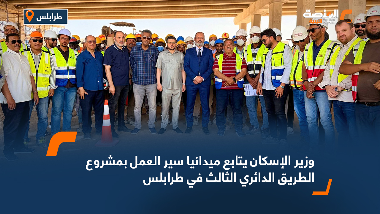 وزير الإسكان يتابع ميدانيا سير العمل بمشروع الطريق الدائري الثالث في طرابلس