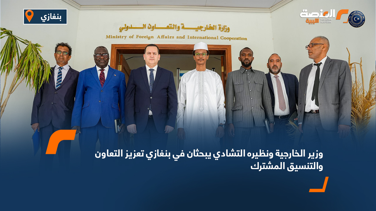 وزير الخارجية ونظيره التشادي يبحثان في بنغازي تعزيز التعاون والتنسيق المشترك