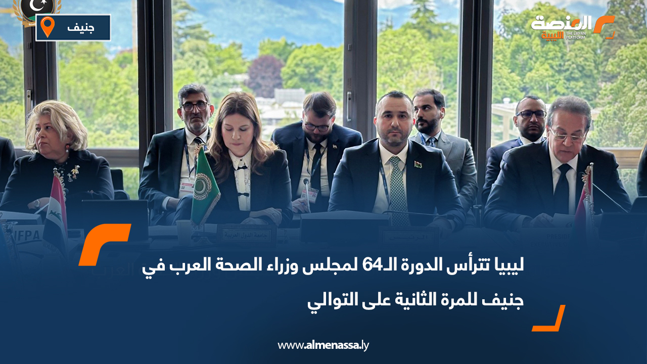 ليبيا تترأس الدورة الـ64 لمجلس وزراء الصحة العرب في جنيف للمرة الثانية على التوالي