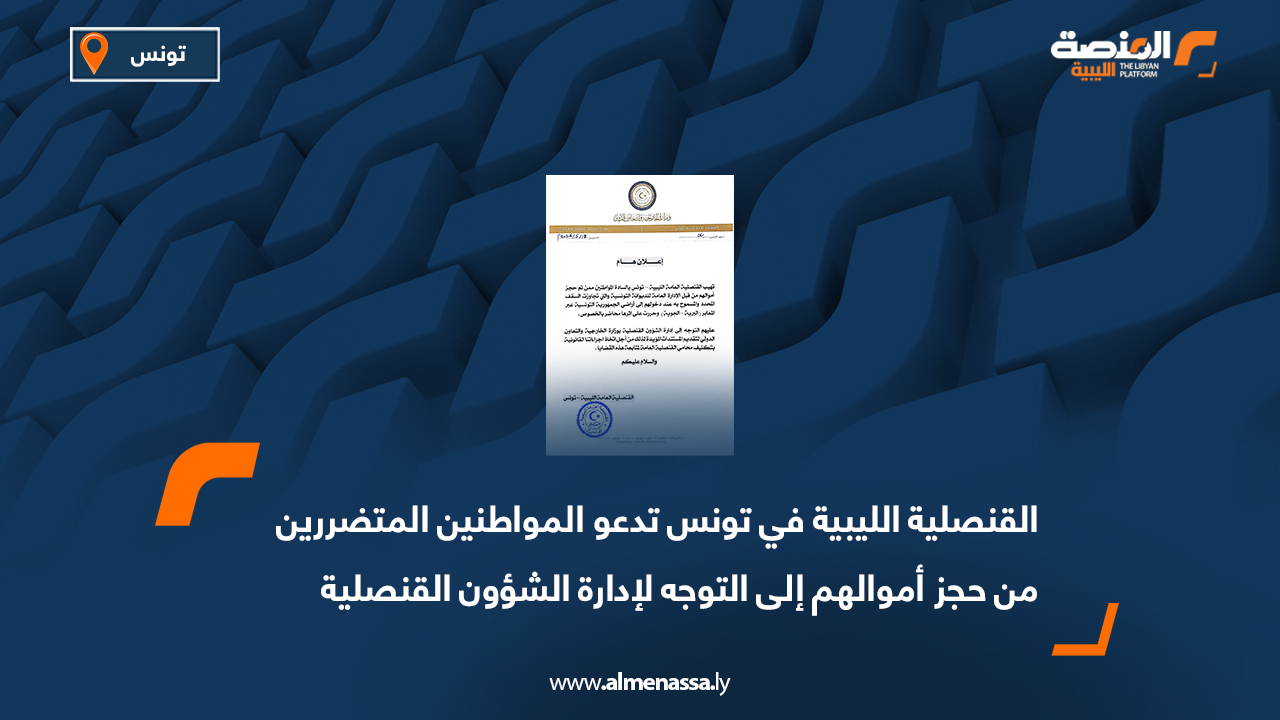 القنصلية الليبية في تونس تدعو المواطنين المتضررين من حجز أموالهم إلى التوجه لإدارة الشؤون القنصلية