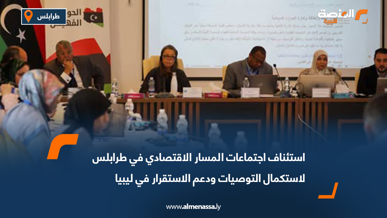 استئناف اجتماعات المسار الاقتصادي في طرابلس لاستكمال التوصيات ودعم الاستقرار في ليبيا