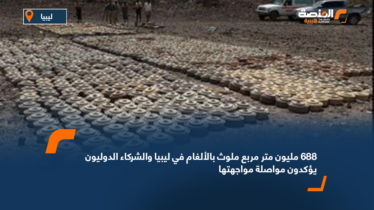688 مليون متر مربع ملوث بالألغام في ليبيا والشركاء الدوليون يؤكدون مواصلة مواجهتها