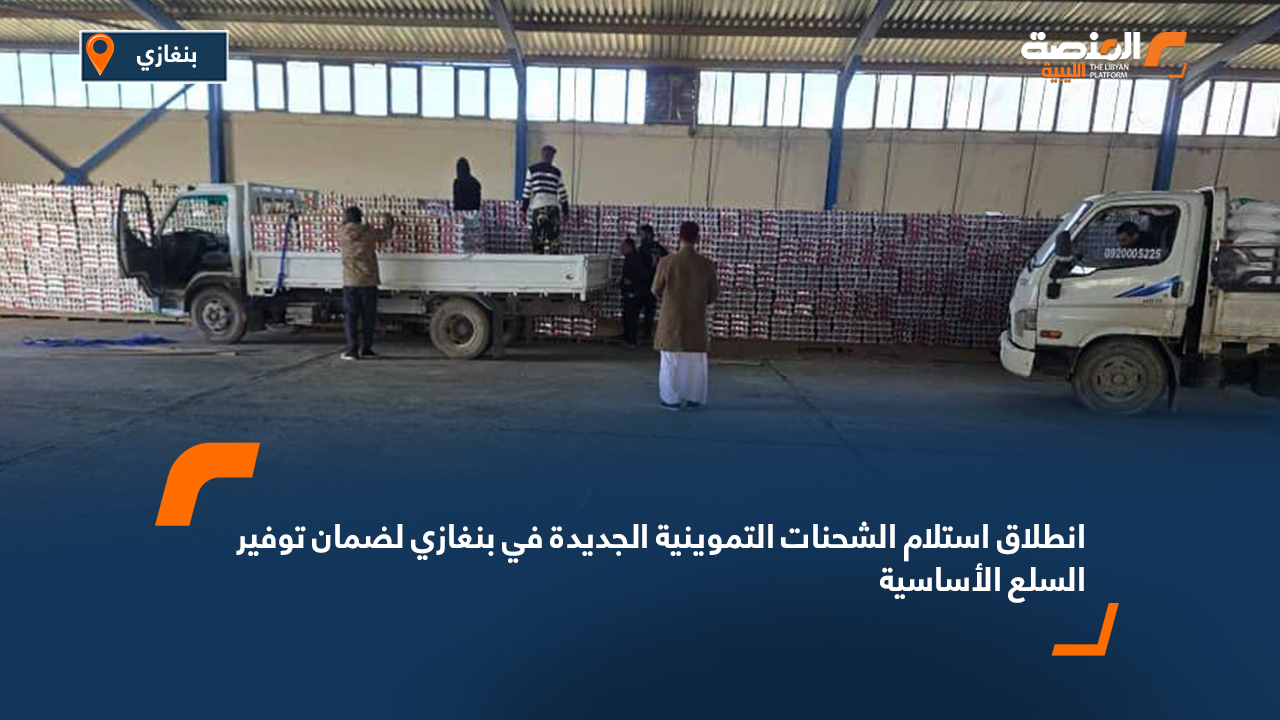 انطلاق استلام الشحنات التموينية الجديدة في بنغازي لضمان توفير السلع الأساسية