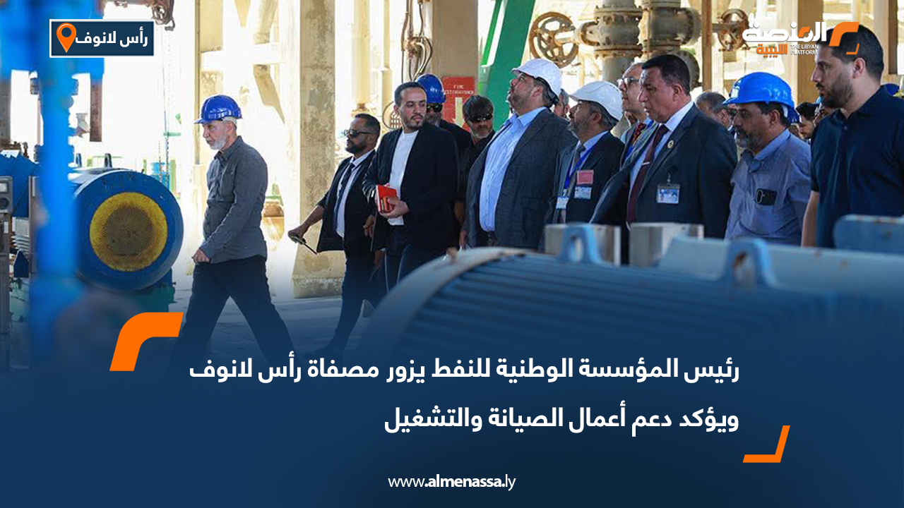 رئيس المؤسسة الوطنية للنفط يزور مصفاة رأس لانوف ويؤكد دعم أعمال الصيانة والتشغيل