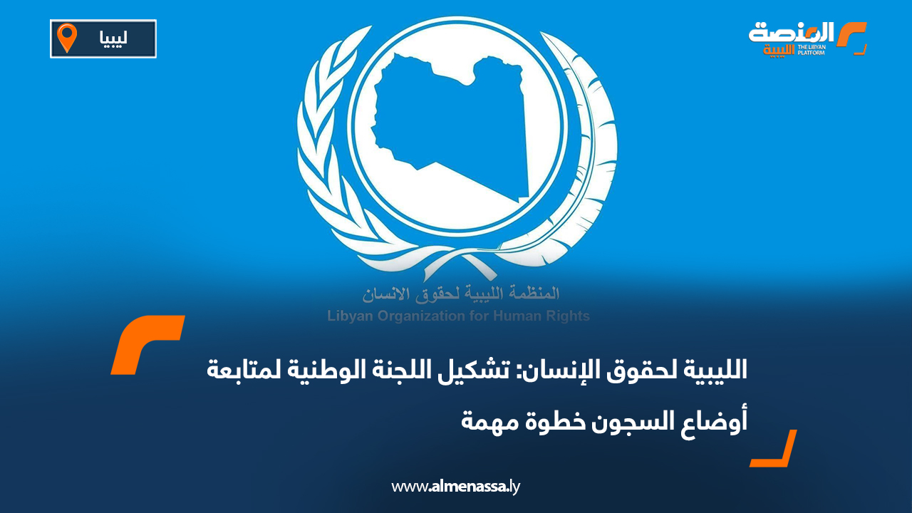 الليبية لحقوق الإنسان: تشكيل اللجنة الوطنية لمتابعة أوضاع السجون خطوة مهمة 