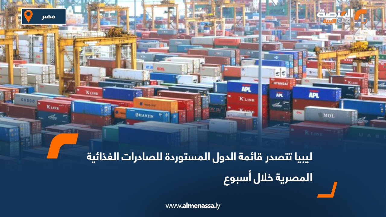 ليبيا تتصدر قائمة الدول المستوردة للصادرات الغذائية المصرية خلال أسبوع
