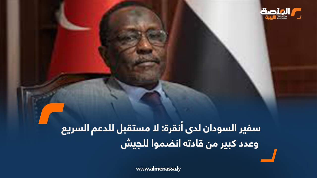 سفير السودان لدى أنقرة: لا مستقبل للدعم السريع وعدد كبير من قادته انضموا للجيش