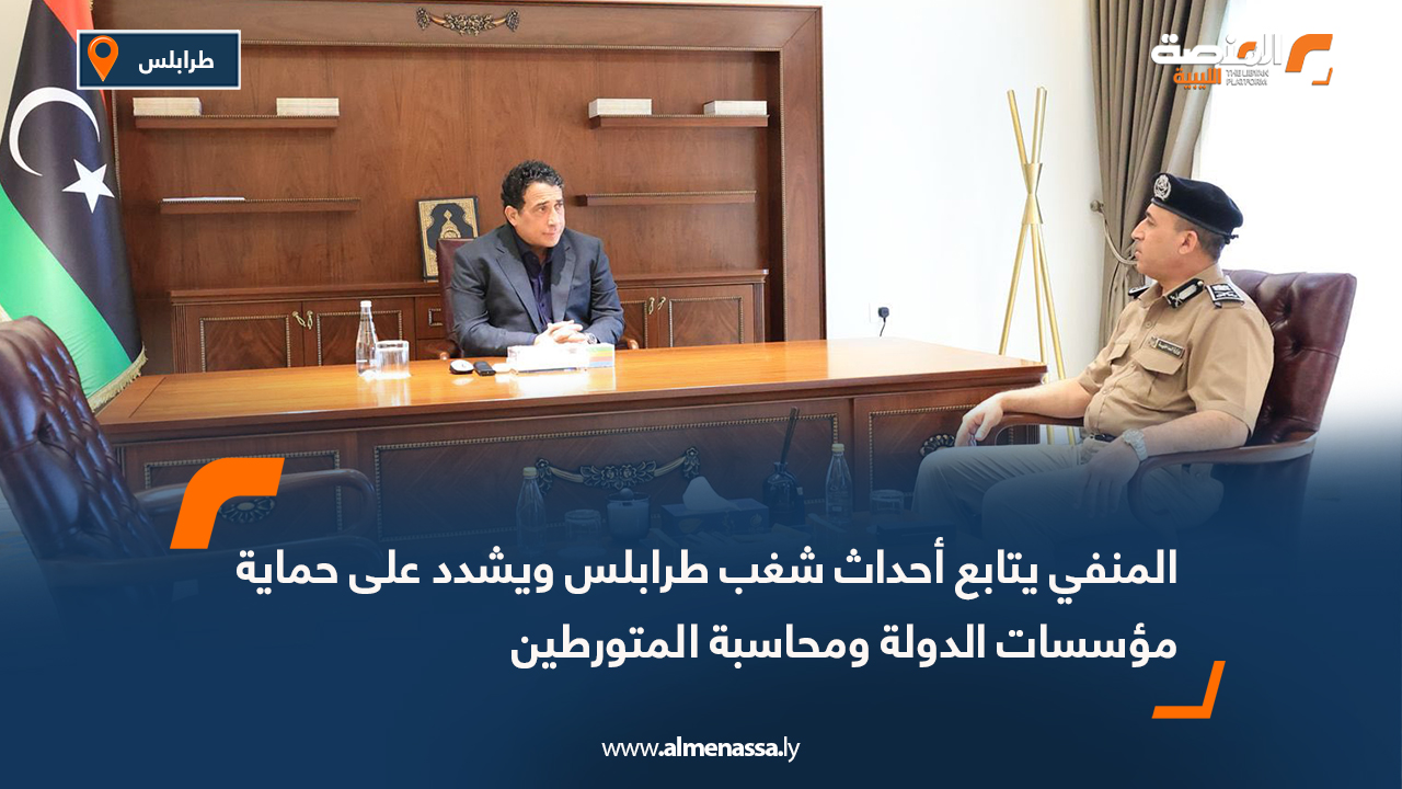 المنفي يتابع أحداث شغب طرابلس ويشدد على حماية مؤسسات الدولة ومحاسبة المتورطين