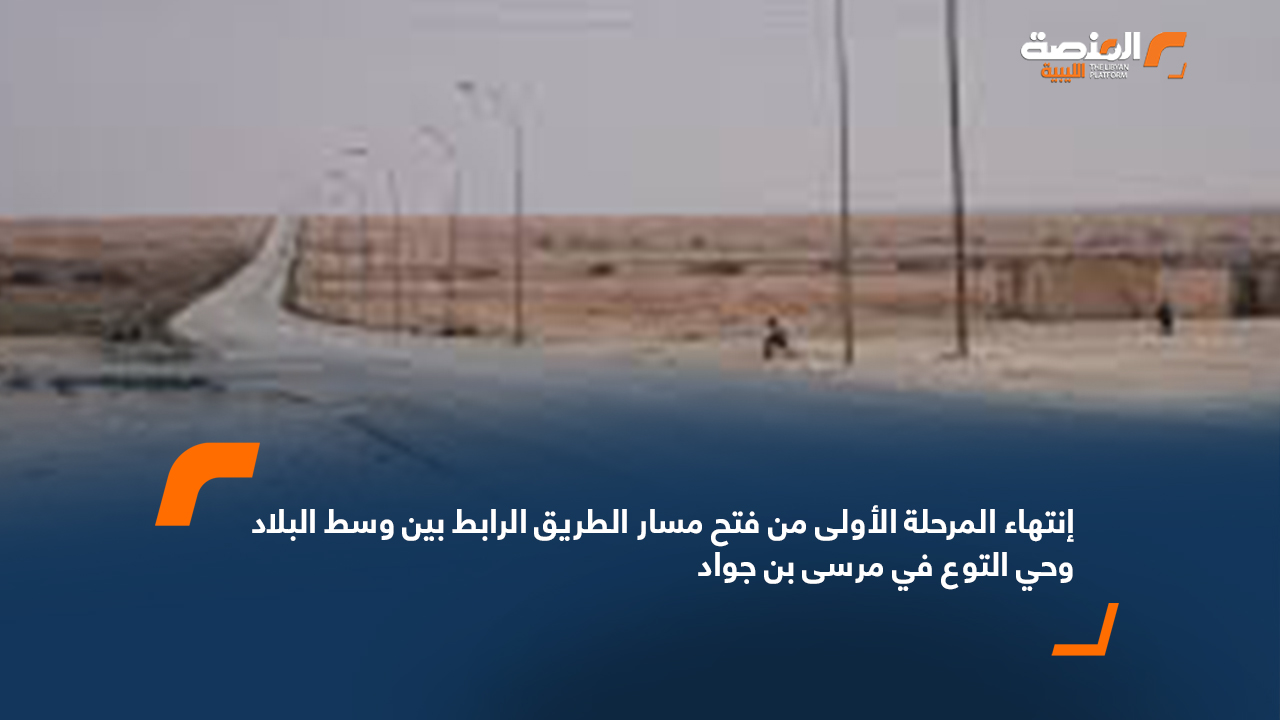 إنتهاء المرحلة الأولى من فتح مسار الطريق الرابط بين وسط البلاد وحي التوع في مرسى بن جواد