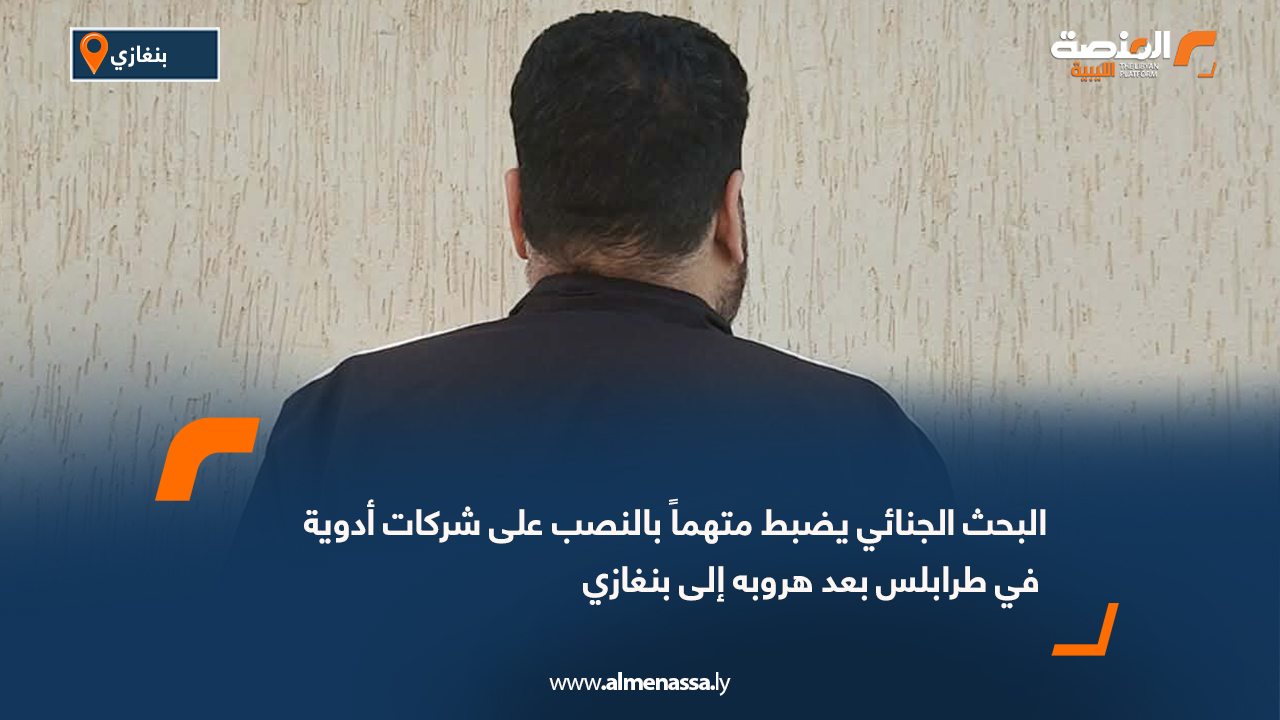 البحث الجنائي يضبط متهماً بالنصب على شركات أدوية في طرابلس بعد هروبه إلى بنغازي