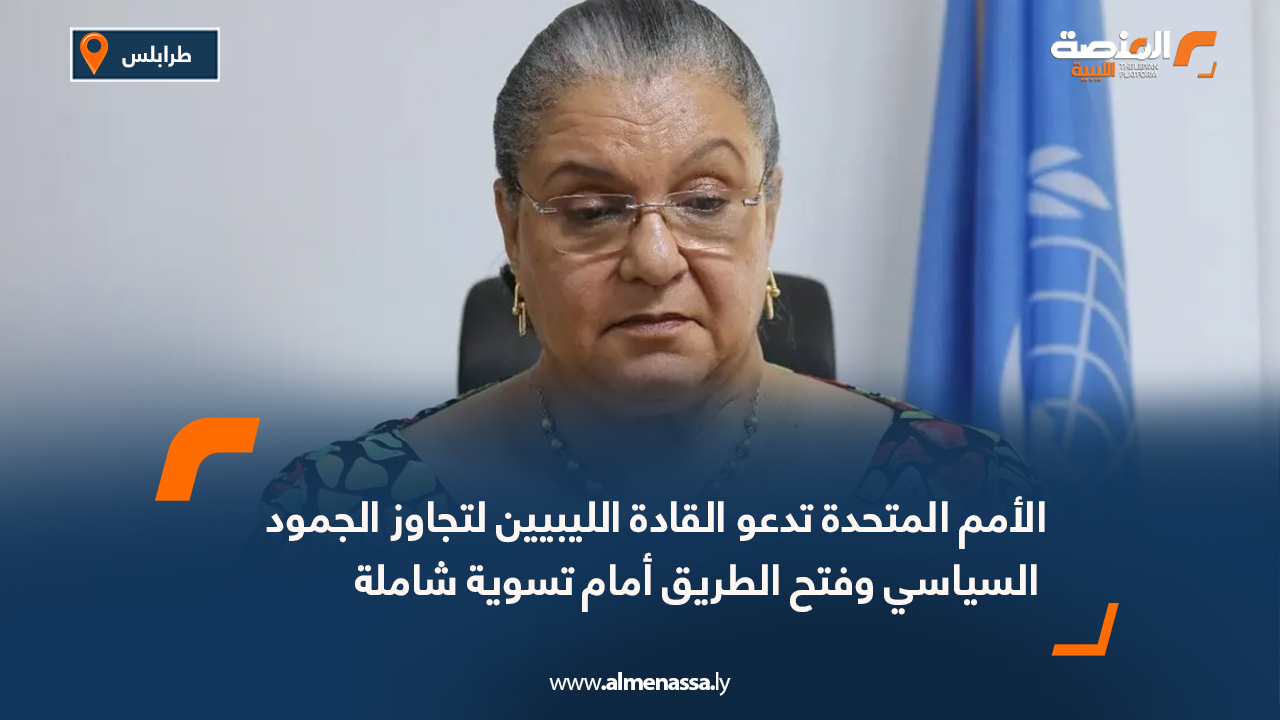 الأمم المتحدة تدعو القادة الليبيين لتجاوز الجمود السياسي وفتح الطريق أمام تسوية شاملة