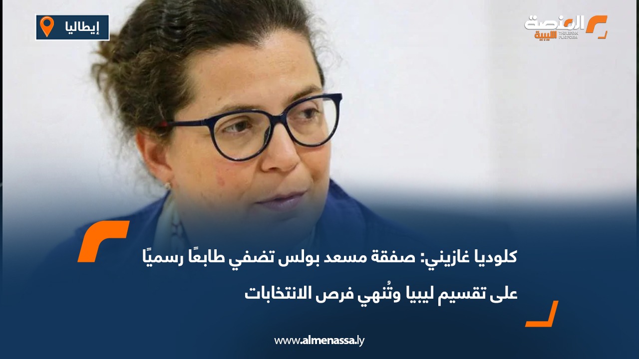 كلوديا غازيني: صفقة مسعد بولس تضفي طابعًا رسميًا على تقسيم ليبيا وتُنهي فرص الانتخابات