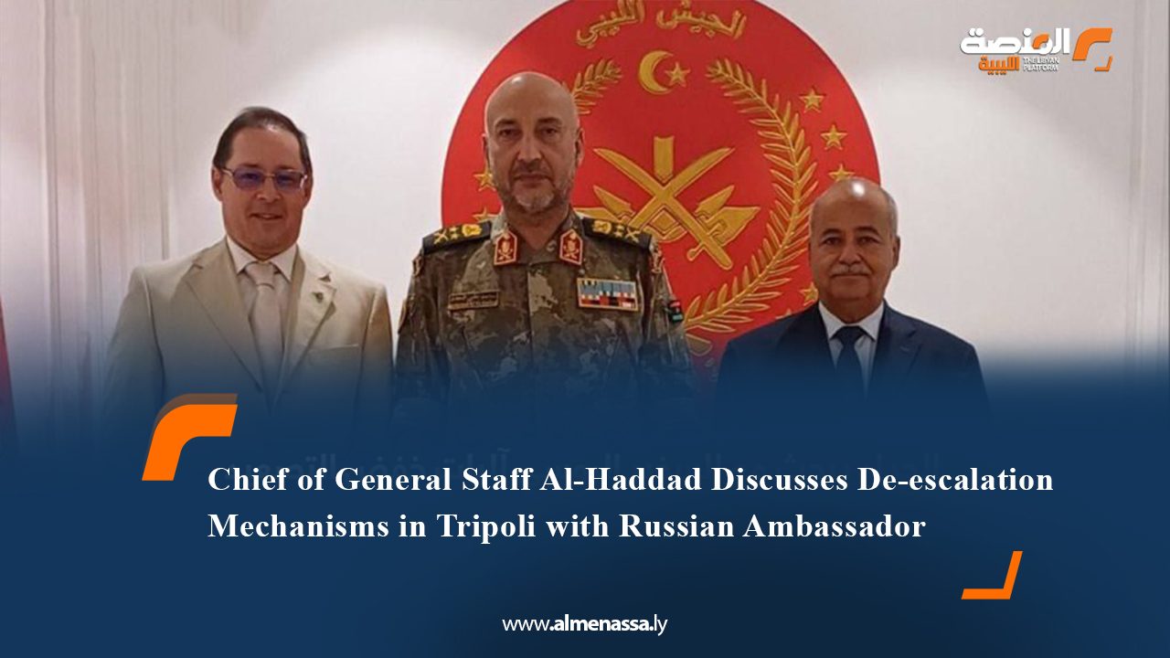 Chief of General Staff Al-Haddad Discusses De-escalation Mechanisms in Tripoli with Russian Ambassador