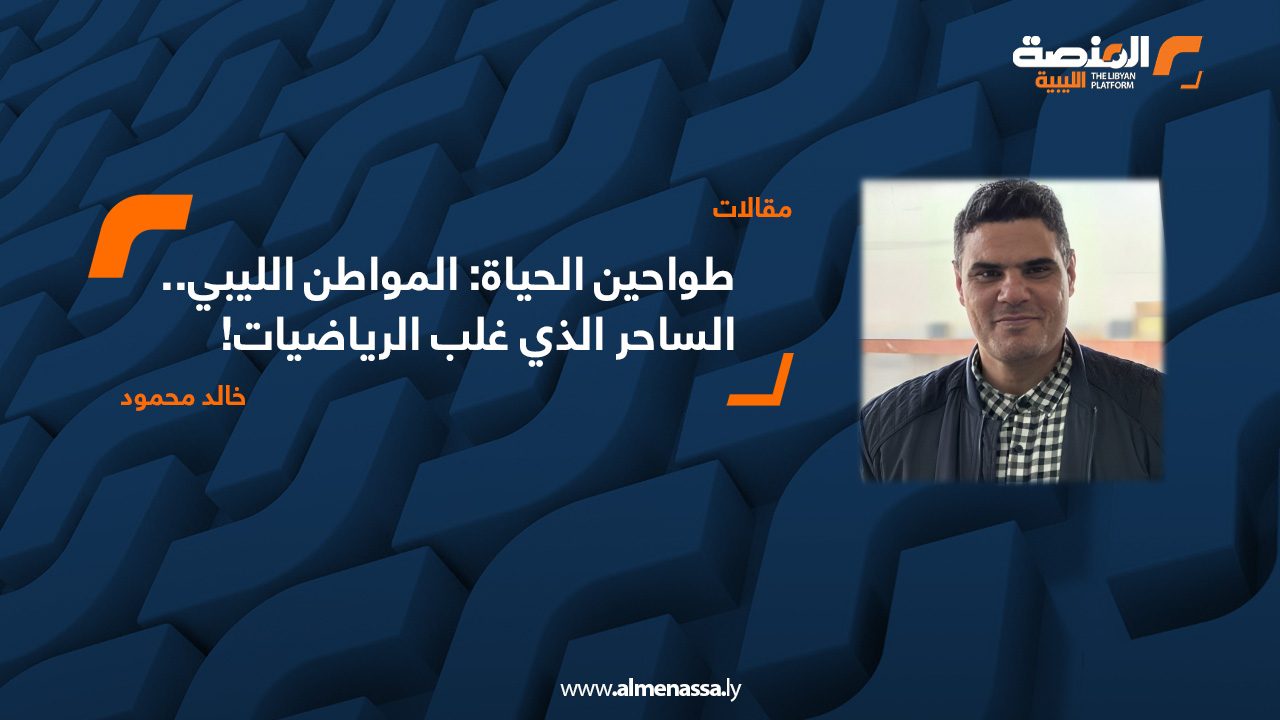 طواحين الحياة: المواطن الليبي.. الساحر الذي غلب الرياضيات!