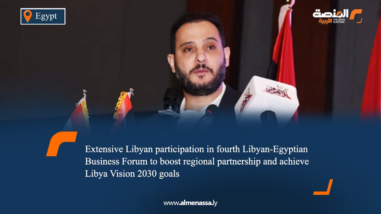 Extensive Libyan participation in fourth Libyan-Egyptian Business Forum to boost regional partnership and achieve Libya Vision 2030 goals