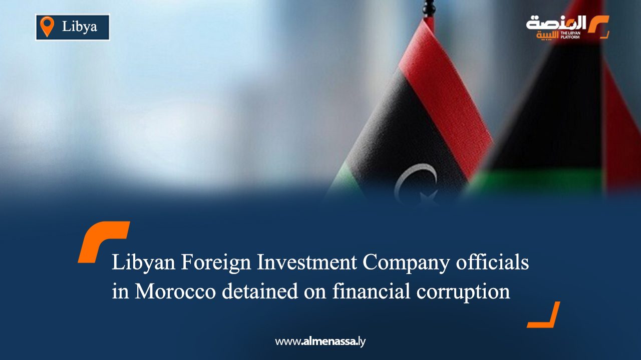 Libyan Foreign Investment Company officials in Morocco detained on financial corruption charges