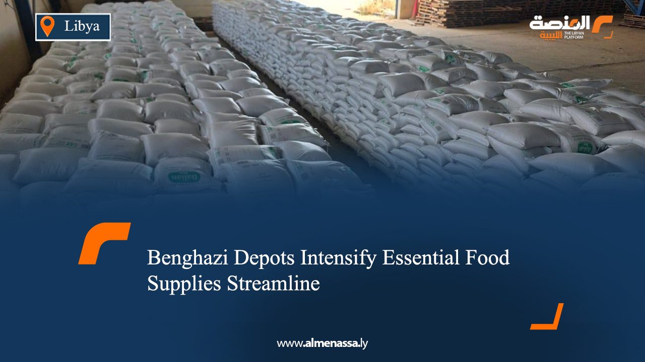 Benghazi Depots Intensify Essential Food Supplies Streamline