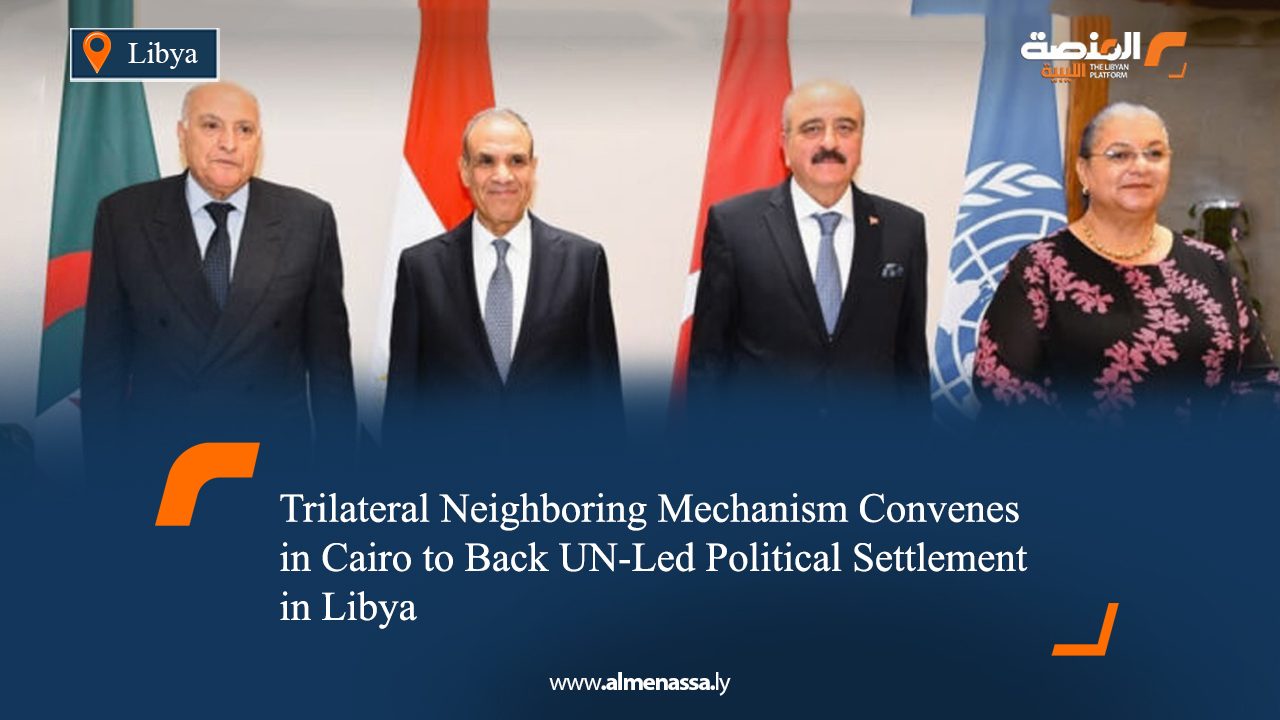 Trilateral Neighboring Mechanism Convenes in Cairo to Back UN-Led Political Settlement in Libya