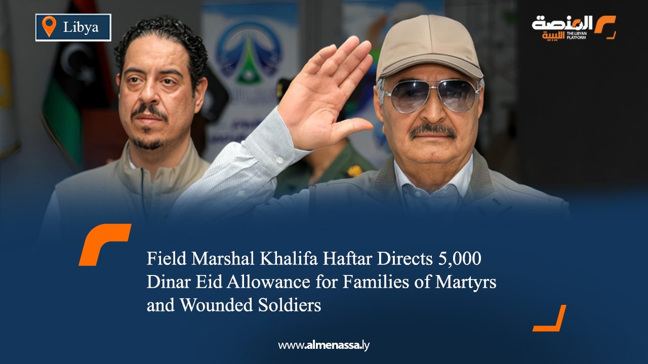 Field Marshal Khalifa Haftar Directs 5,000 Dinar Eid Allowance for Families of Martyrs and Wounded Soldiers