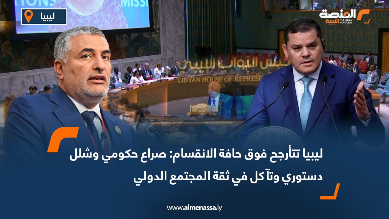 ليبيا تتأرجح فوق حافة الانقسام: صراع حكومي وشلل دستوري وتآكل في ثقة المجتمع الدولي