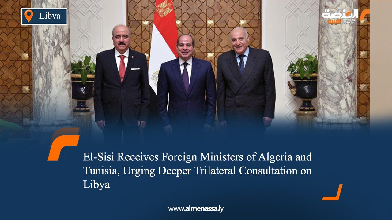 El-Sisi Receives Foreign Ministers of Algeria and Tunisia, Urging Deeper Trilateral Consultation on Libya