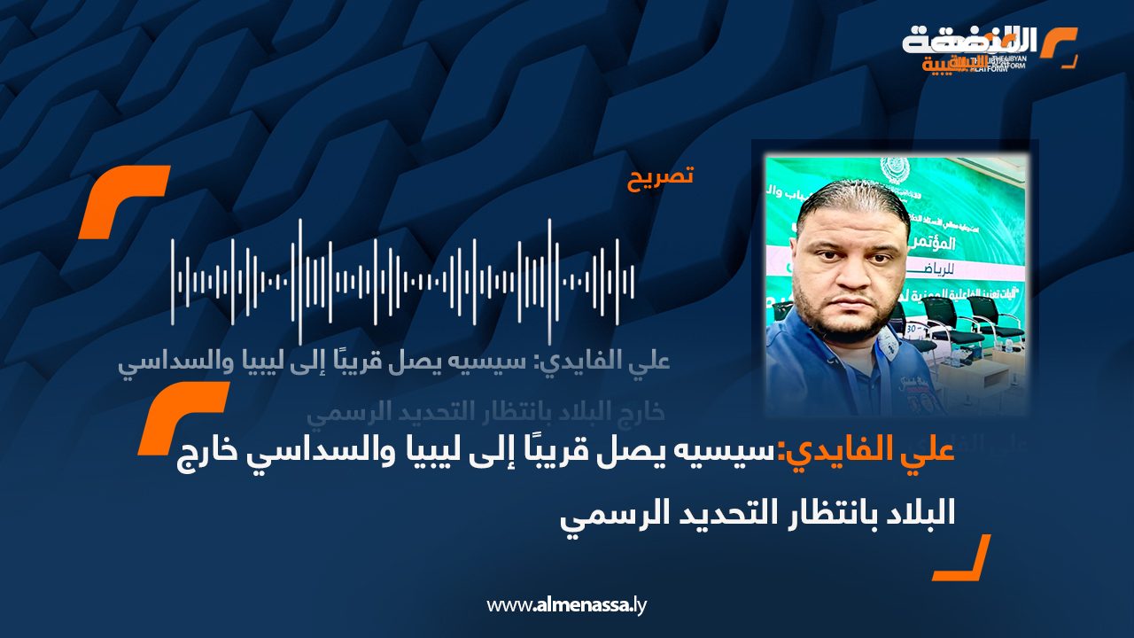 علي الفايدي: سيسيه يصل قريبًا إلى ليبيا والسداسي خارج البلاد بانتظار التحديد الرسمي