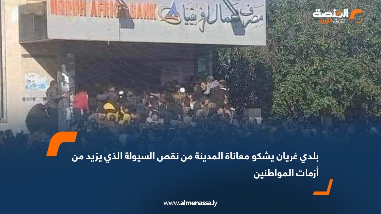 بلدي غريان يشكو معاناة المدينة من نقص السيولة الذي يزيد من أزمات المواطنين