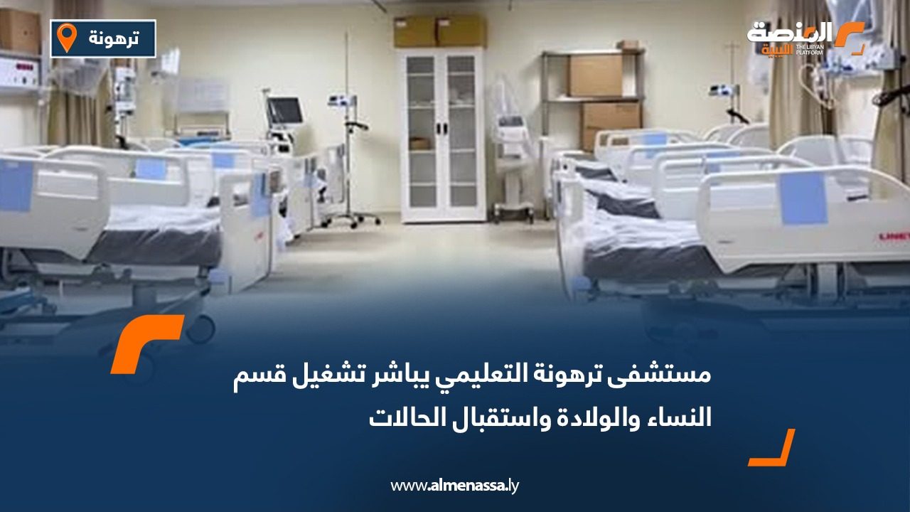 مستشفى ترهونة التعليمي يباشر تشغيل قسم النساء والولادة واستقبال الحالات