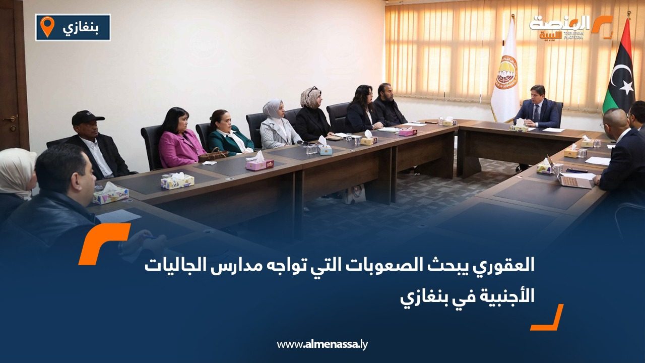 العقوري يبحث الصعوبات التي تواجه مدارس الجاليات الأجنبية في بنغازي