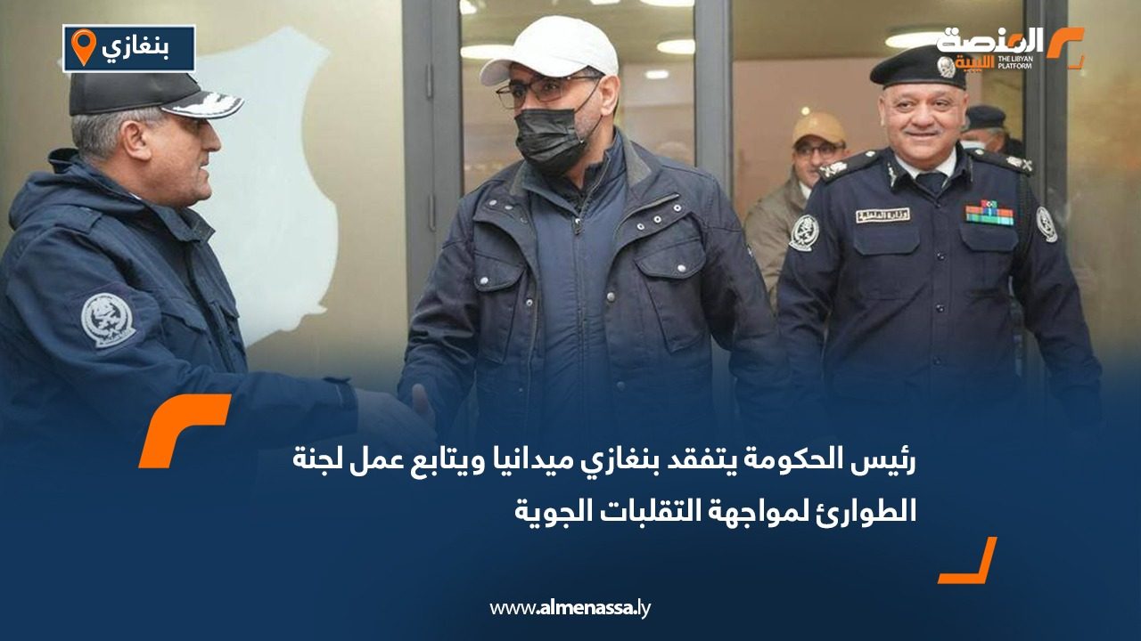 رئيس الحكومة يتفقد بنغازي ميدانيا ويتابع عمل لجنة الطوارئ لمواجهة التقلبات الجوية