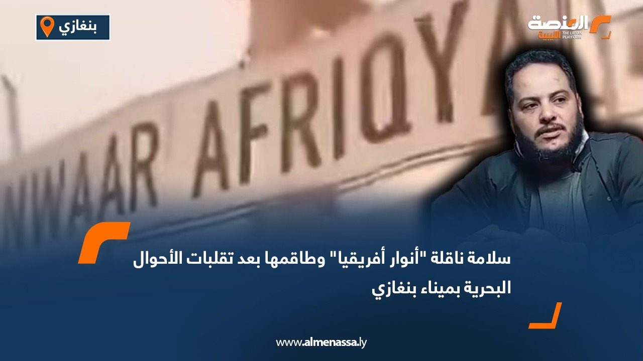 سلامة ناقلة "أنوار أفريقيا" وطاقمها بعد تقلبات الأحوال البحرية بميناء بنغازي
