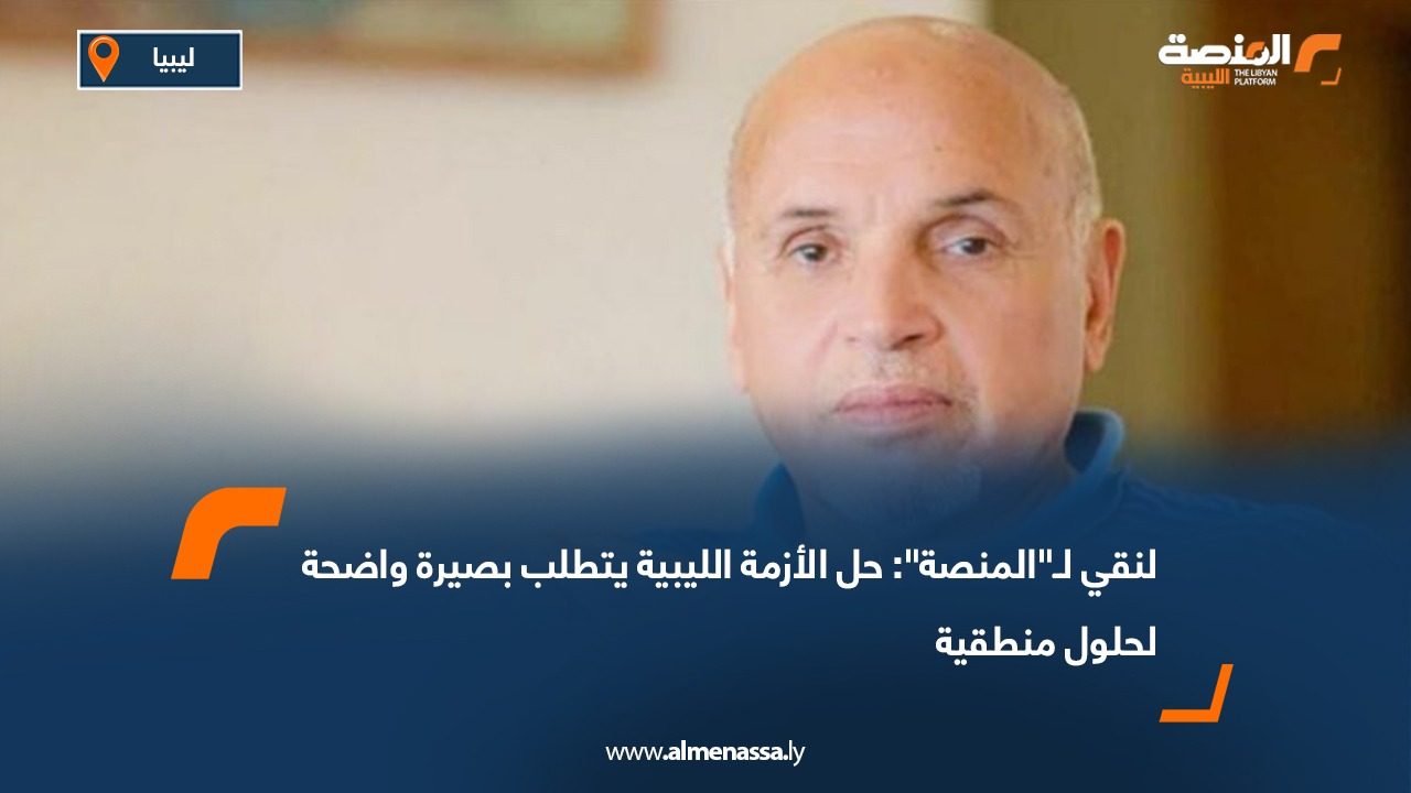 لنقي لـ"المنصة": حل الأزمة الليبية يتطلب بصيرة واضحة لحلول منطقية