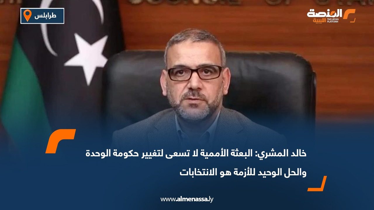 خالد المشري: البعثة الأممية لا تسعى لتغيير حكومة الوحدة والحل الوحيد للأزمة هو الانتخابات