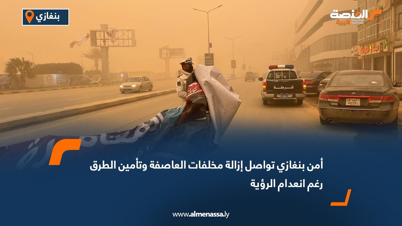 أمن بنغازي تواصل إزالة مخلفات العاصفة وتأمين الطرق رغم انعدام الرؤية