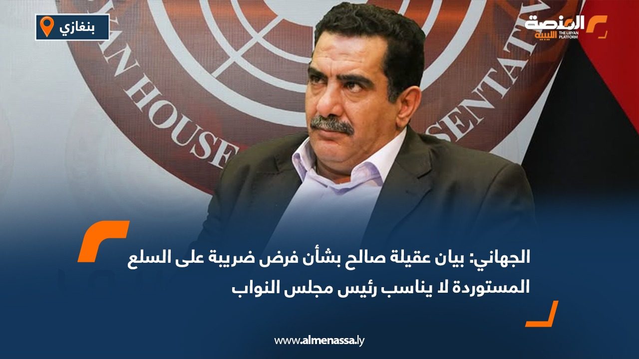 الجهاني: بيان عقيلة صالح بشأن فرض ضريبة على السلع المستوردة لا يناسب رئيس مجلس النواب