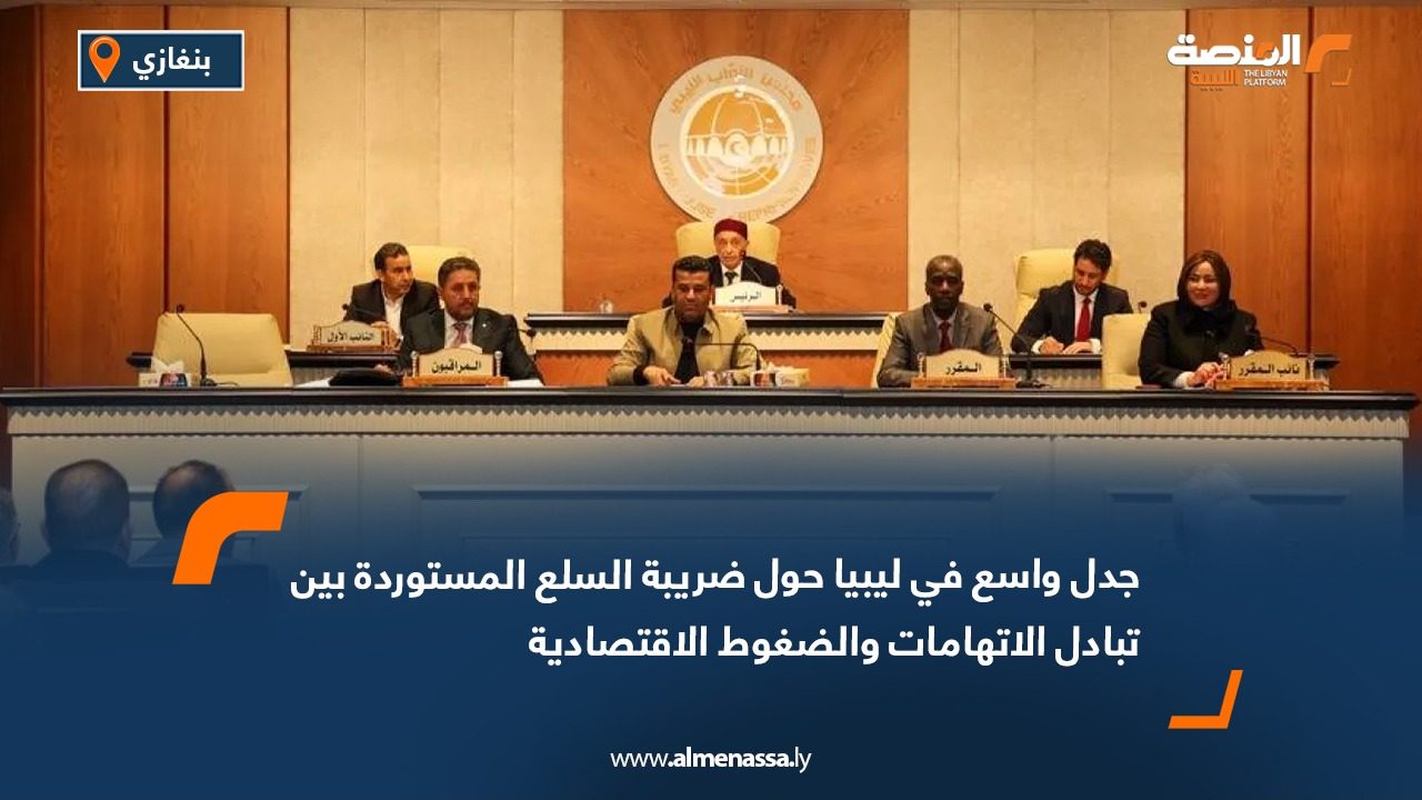 جدل واسع في ليبيا حول ضريبة السلع المستوردة بين تبادل الاتهامات والضغوط الاقتصادية