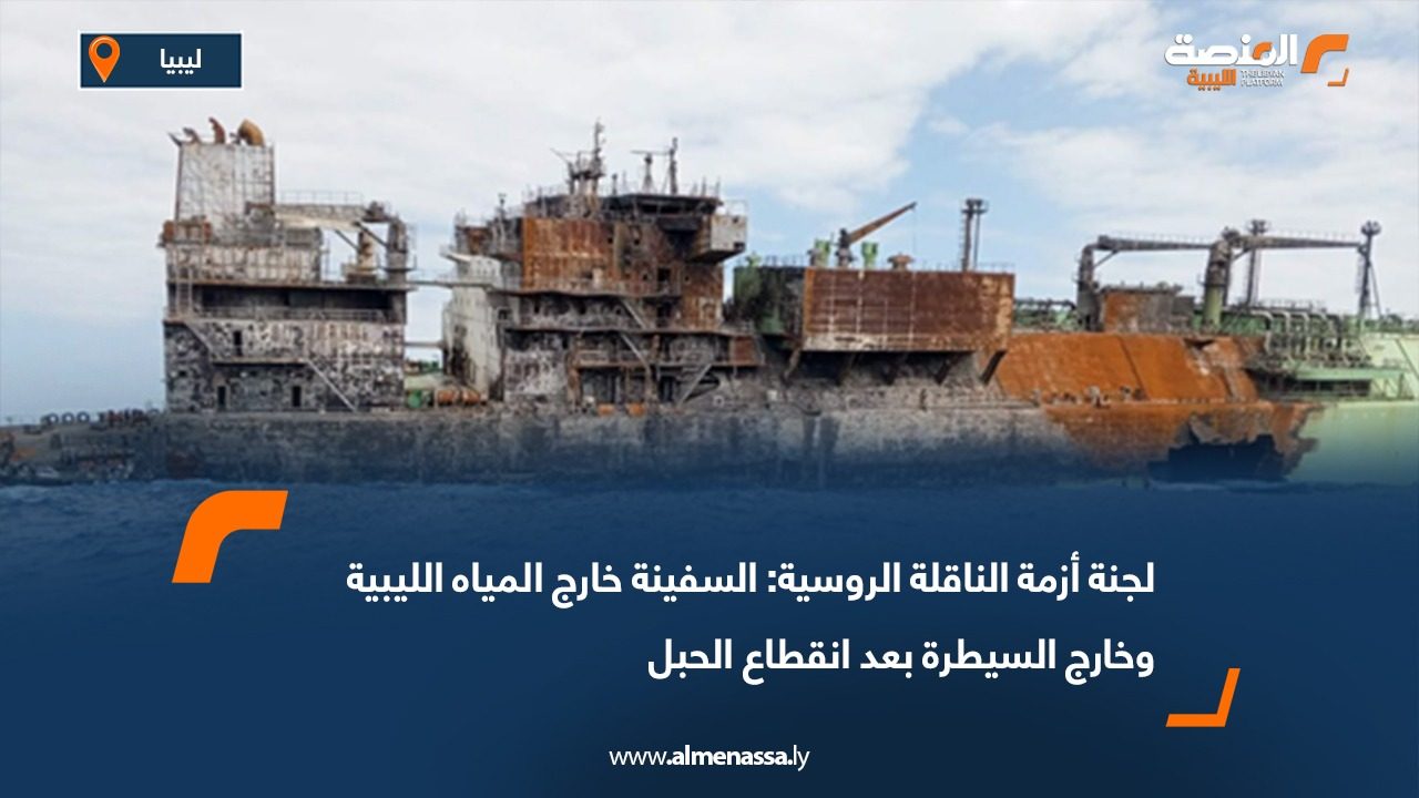 لجنة أزمة الناقلة الروسية: السفينة خارج المياه الليبية وخارج السيطرة بعد انقطاع الحبل