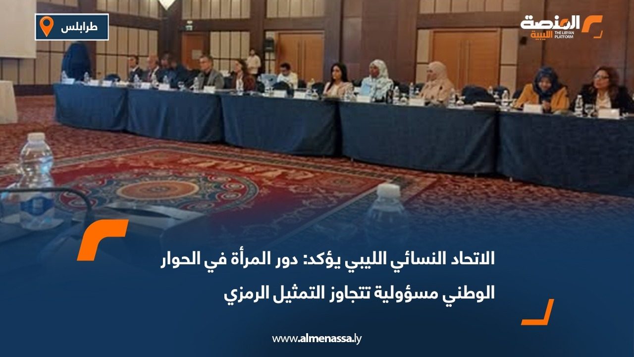 الاتحاد النسائي الليبي يؤكد: دور المرأة في الحوار الوطني مسؤولية تتجاوز التمثيل الرمزي