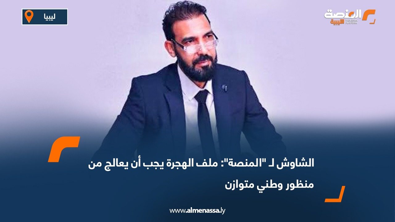 الشاوش لـ "المنصة": ملف الهجرة يجب أن يعالج من منظور وطني متوازن