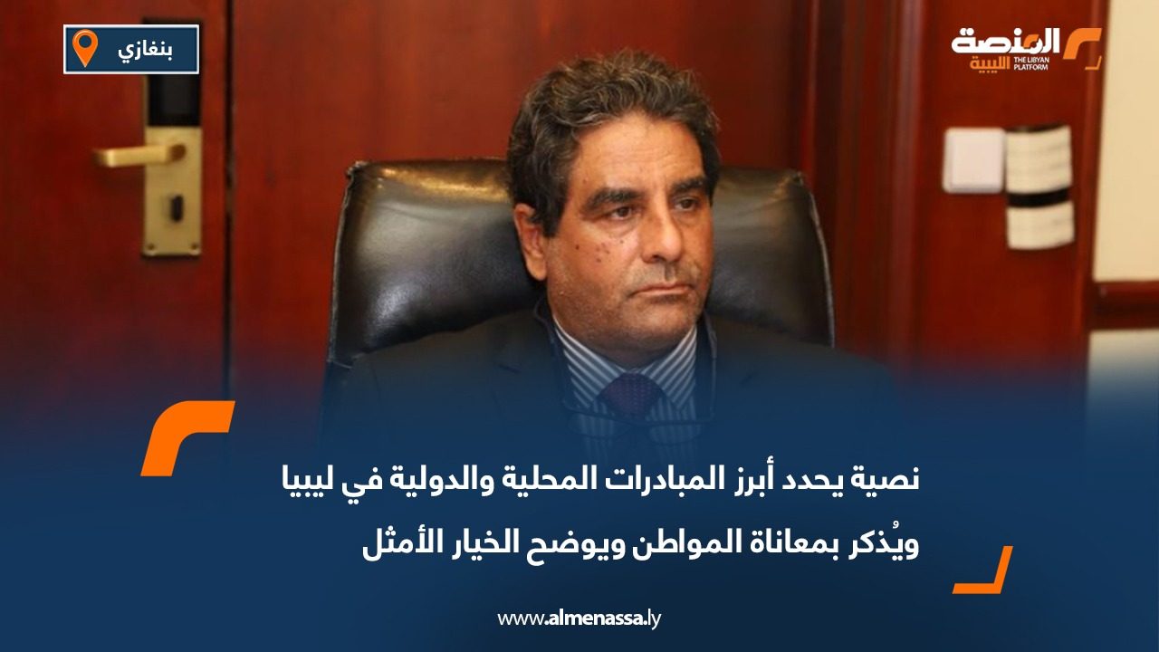 نصية يحدد أبرز المبادرات المحلية والدولية في ليبيا ويُذكر بمعاناة المواطن ويوضح الخيار الأمثل