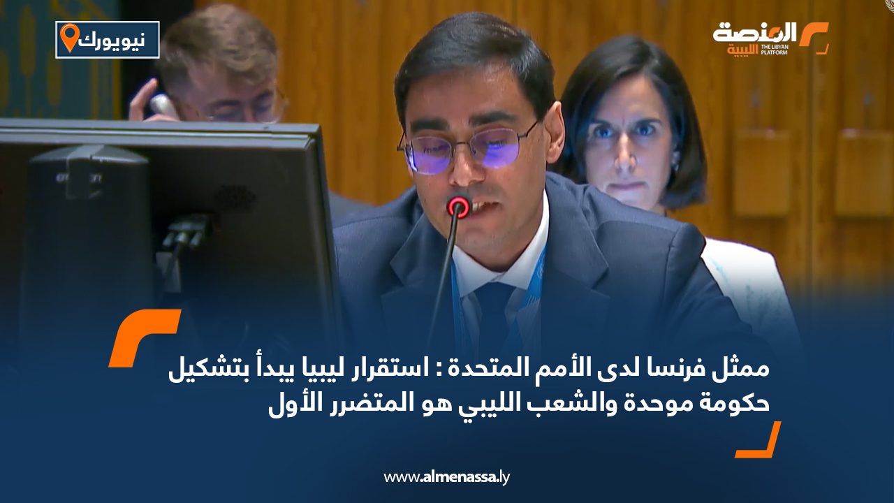 ممثل فرنسا لدى الأمم المتحدة : استقرار ليبيا يبدأ بتشكيل حكومة موحدة والشعب الليبي هو المتضرر الأول