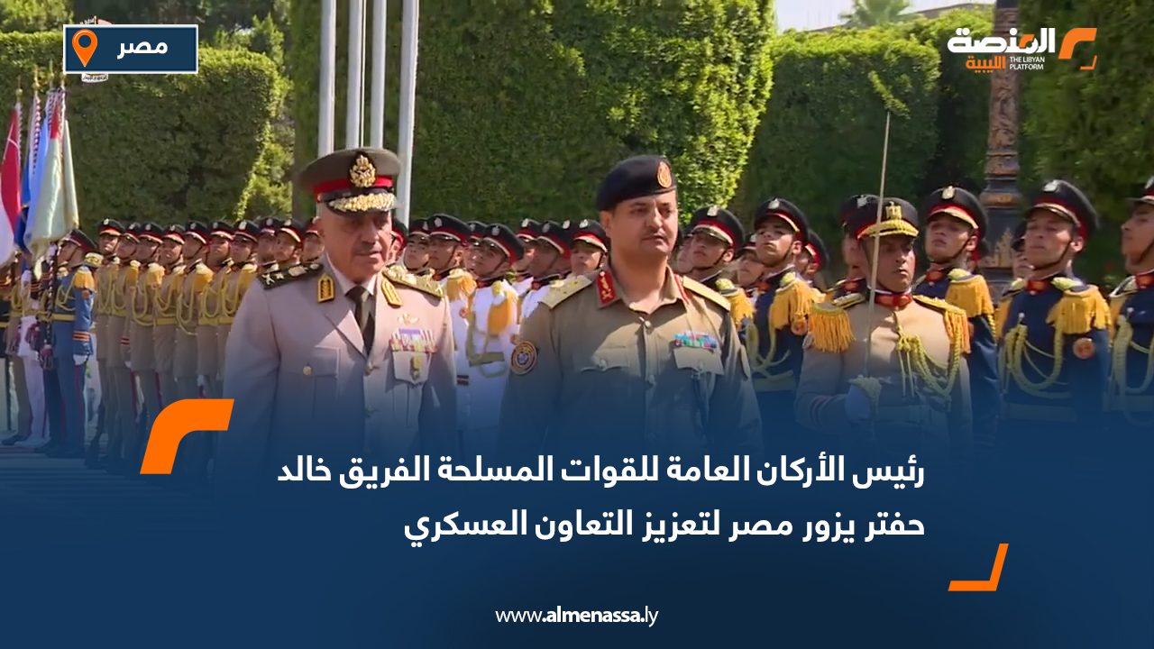 رئيس الأركان العامة للقوات المسلحة الفريق خالد حفتر يزور مصر لتعزيز التعاون العسكري