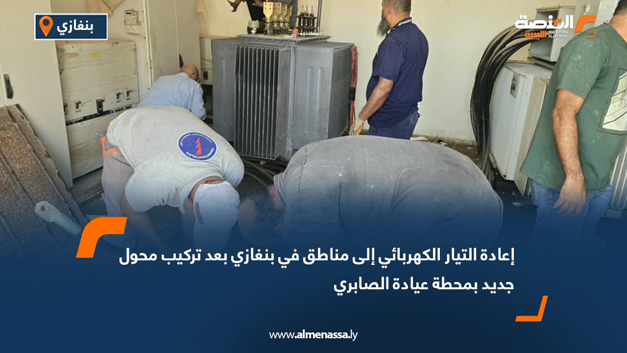 إعادة التيار الكهربائي إلى مناطق في بنغازي بعد تركيب محول جديد بمحطة عيادة الصابري