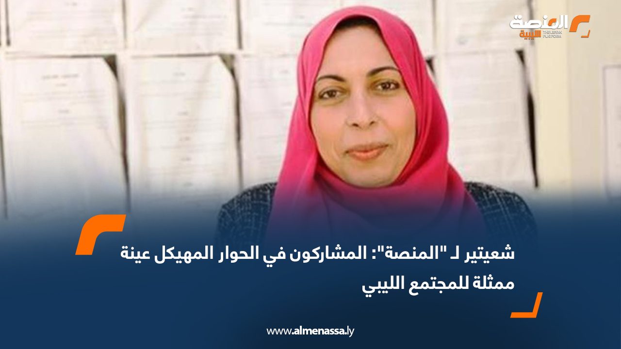 شعيتير لـ "المنصة": المشاركون في الحوار المهيكل عينة ممثلة للمجتمع الليبي