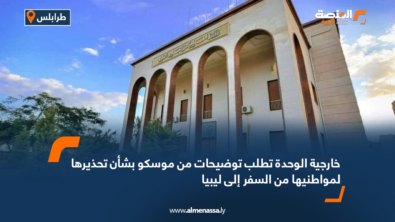 خارجية الوحدة تطلب توضيحات من موسكو بشأن تحذيرها لمواطنيها من السفر إلى ليبيا