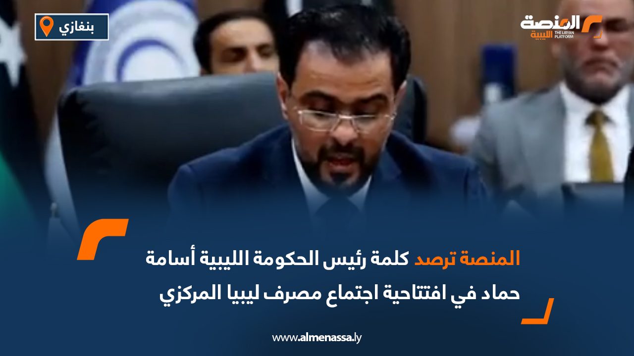 المنصة ترصد كلمة رئيس الحكومة الليبية أسامة حماد في افتتاحية اجتماع مصرف ليبيا المركزي